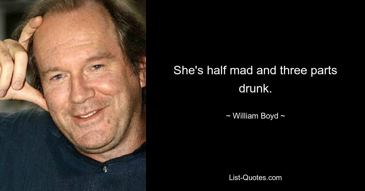 She's half mad and three parts drunk. — © William Boyd