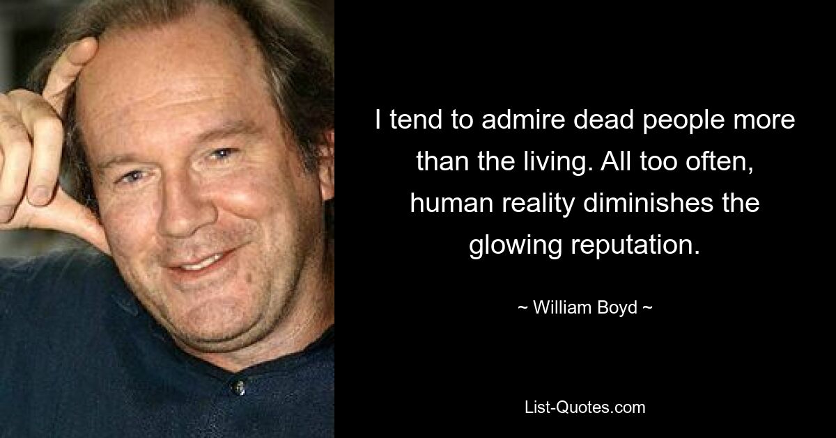 I tend to admire dead people more than the living. All too often, human reality diminishes the glowing reputation. — © William Boyd