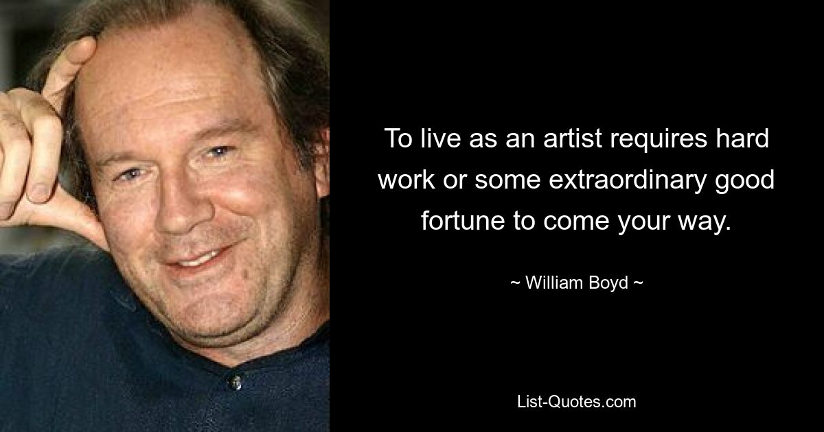 To live as an artist requires hard work or some extraordinary good fortune to come your way. — © William Boyd