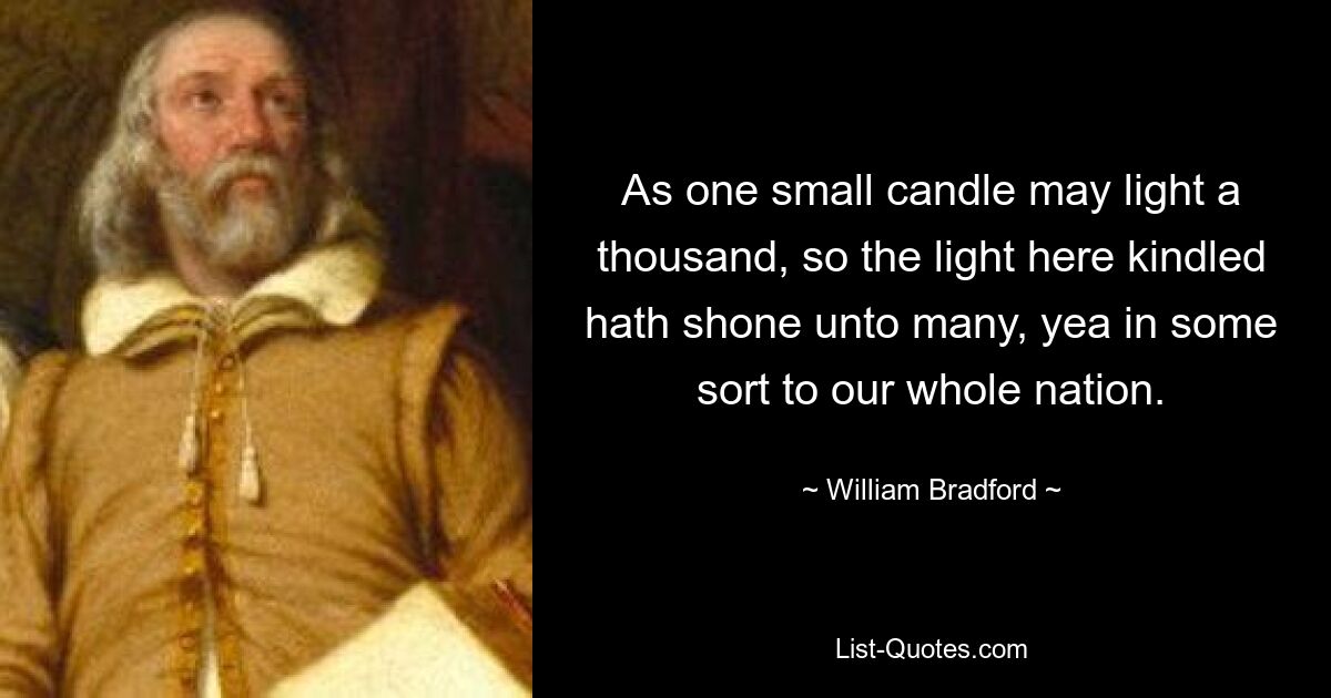 As one small candle may light a thousand, so the light here kindled hath shone unto many, yea in some sort to our whole nation. — © William Bradford