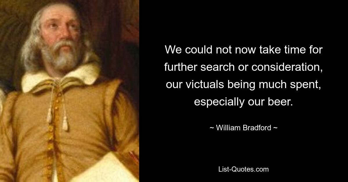 We could not now take time for further search or consideration, our victuals being much spent, especially our beer. — © William Bradford