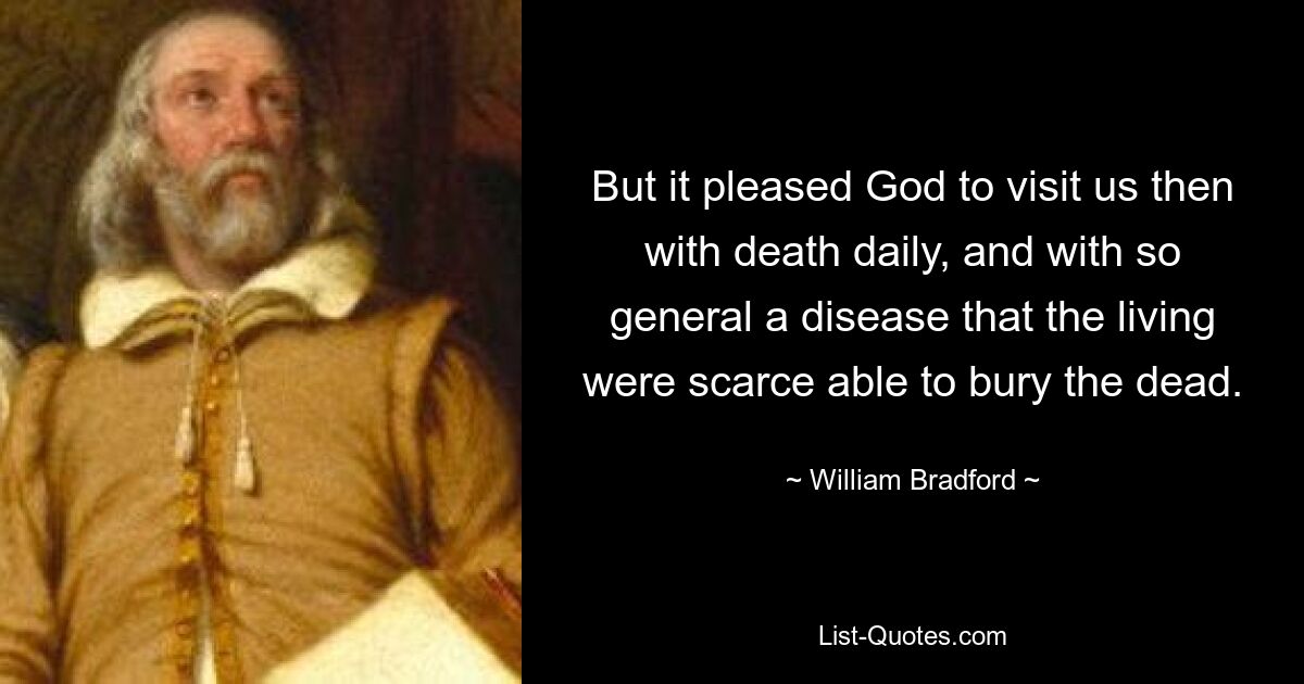 But it pleased God to visit us then with death daily, and with so general a disease that the living were scarce able to bury the dead. — © William Bradford