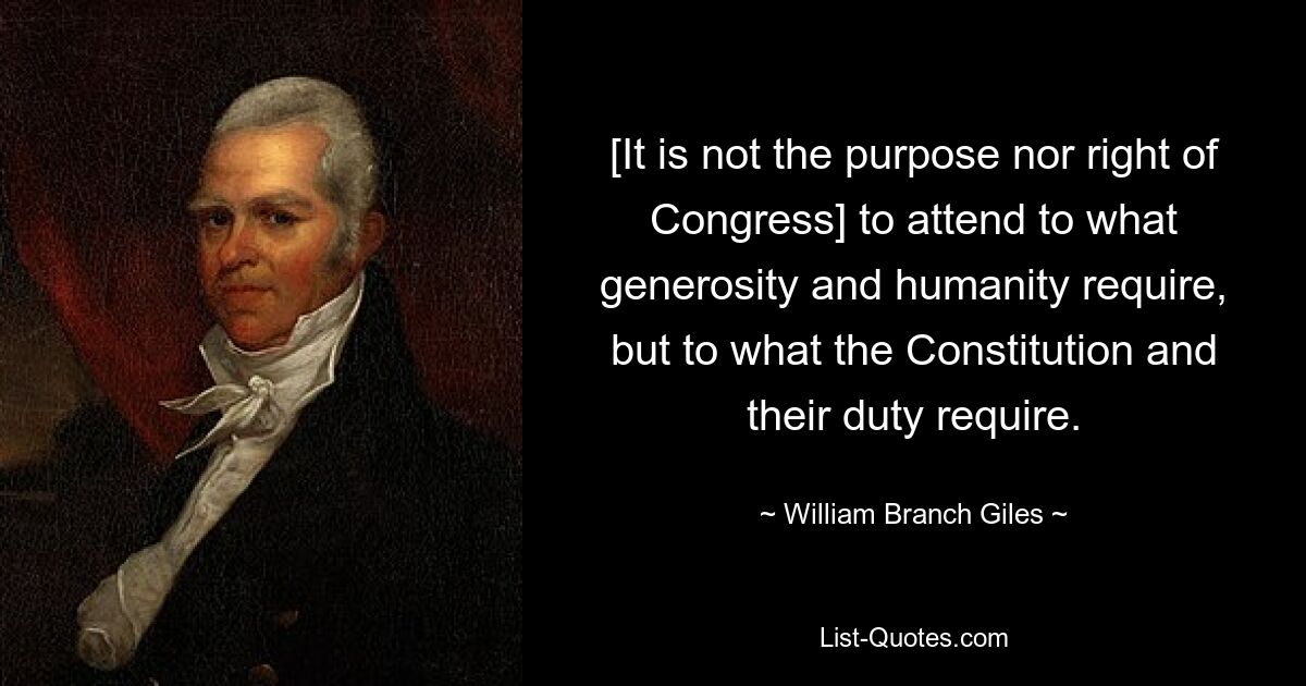 [It is not the purpose nor right of Congress] to attend to what generosity and humanity require, but to what the Constitution and their duty require. — © William Branch Giles