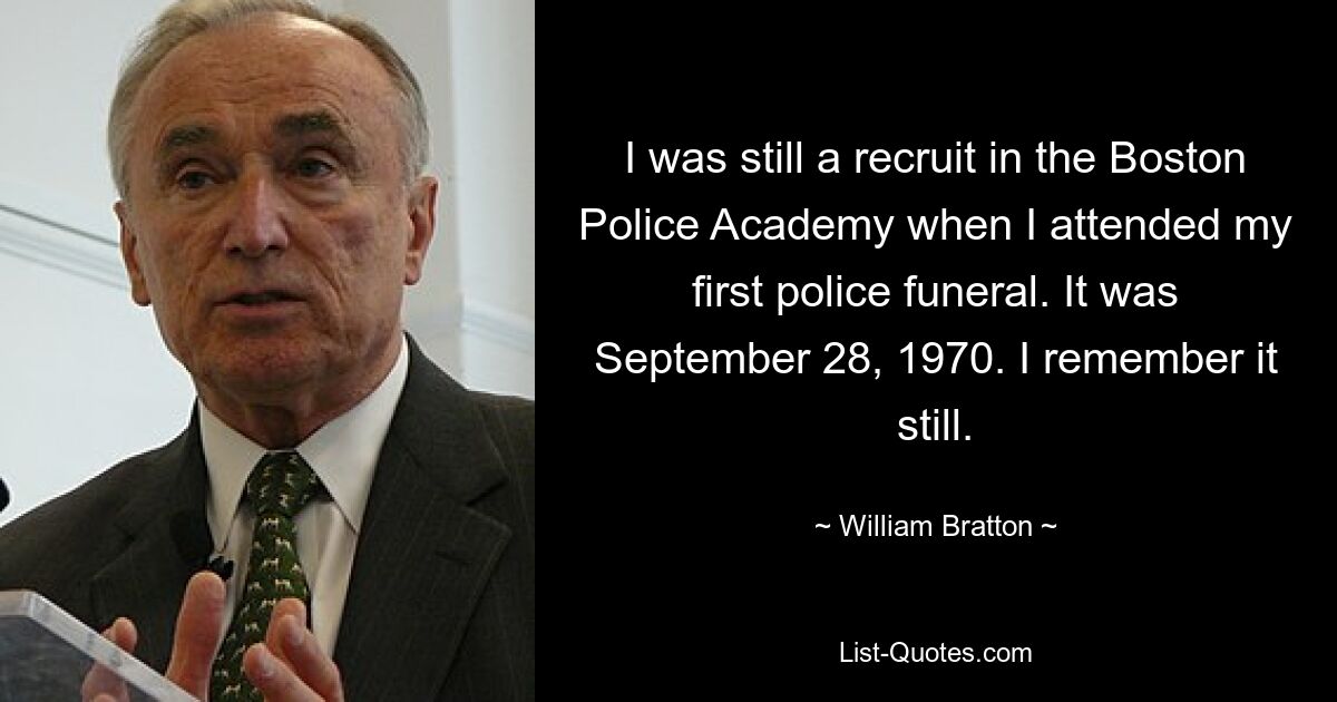 I was still a recruit in the Boston Police Academy when I attended my first police funeral. It was September 28, 1970. I remember it still. — © William Bratton