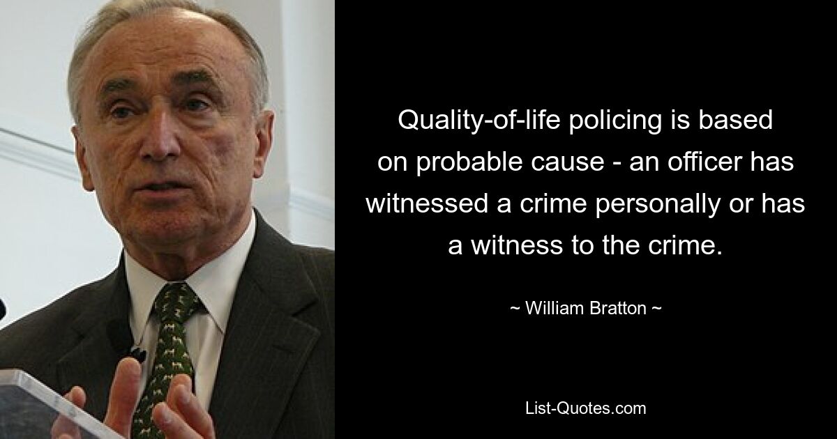 Quality-of-life policing is based on probable cause - an officer has witnessed a crime personally or has a witness to the crime. — © William Bratton