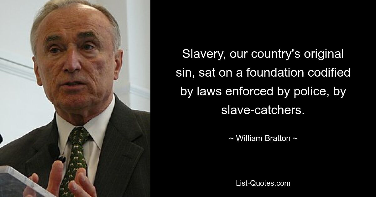 Slavery, our country's original sin, sat on a foundation codified by laws enforced by police, by slave-catchers. — © William Bratton