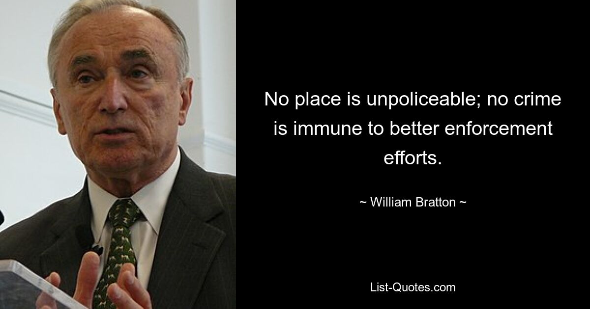 No place is unpoliceable; no crime is immune to better enforcement efforts. — © William Bratton