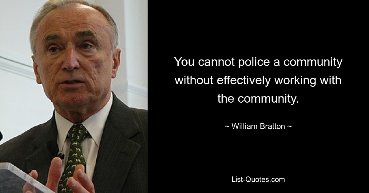 You cannot police a community without effectively working with the community. — © William Bratton