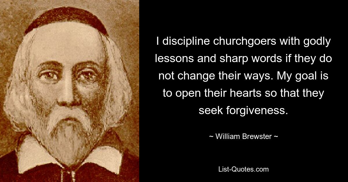 I discipline churchgoers with godly lessons and sharp words if they do not change their ways. My goal is to open their hearts so that they seek forgiveness. — © William Brewster