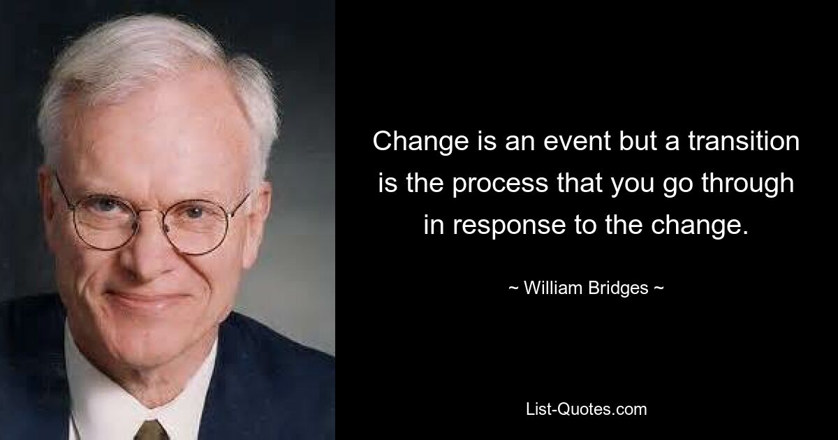 Change is an event but a transition is the process that you go through in response to the change. — © William Bridges