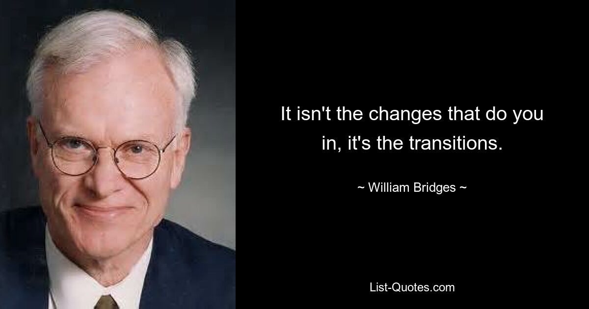 It isn't the changes that do you in, it's the transitions. — © William Bridges