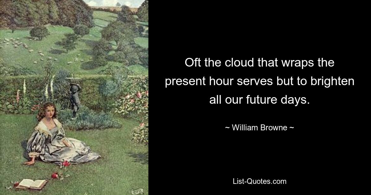 Oft the cloud that wraps the present hour serves but to brighten all our future days. — © William Browne