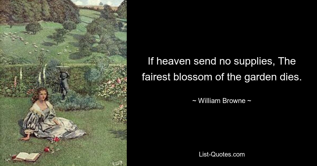 If heaven send no supplies, The fairest blossom of the garden dies. — © William Browne