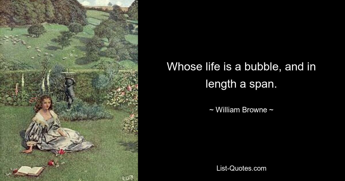 Whose life is a bubble, and in length a span. — © William Browne