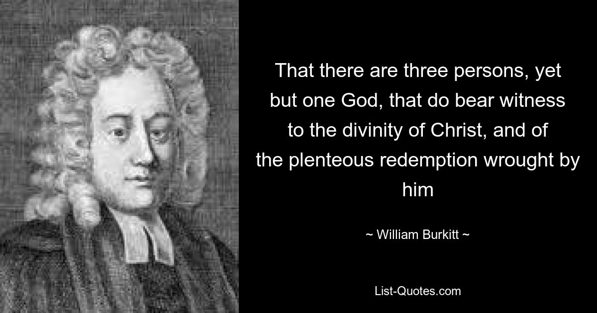 That there are three persons, yet but one God, that do bear witness to the divinity of Christ, and of the plenteous redemption wrought by him — © William Burkitt