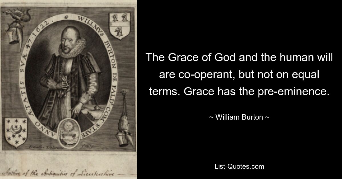 The Grace of God and the human will are co-operant, but not on equal terms. Grace has the pre-eminence. — © William Burton