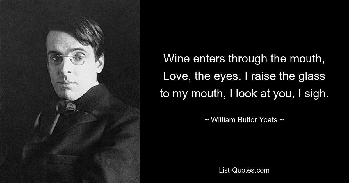 Вино входит через рот, Любовь — через глаза. Я подношу стакан ко рту, смотрю на тебя, вздыхаю. — © Уильям Батлер Йейтс 