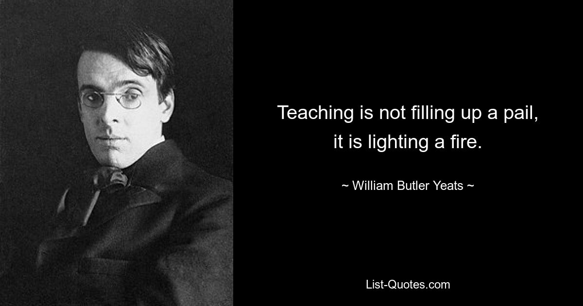 Teaching is not filling up a pail, it is lighting a fire. — © William Butler Yeats