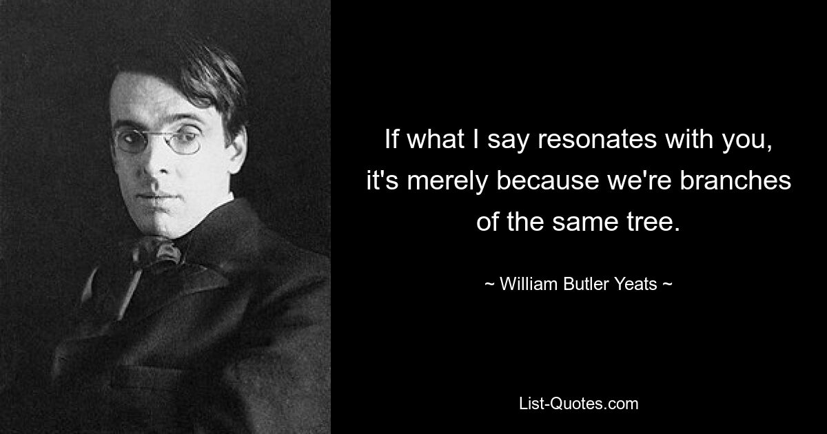 If what I say resonates with you, it's merely because we're branches of the same tree. — © William Butler Yeats