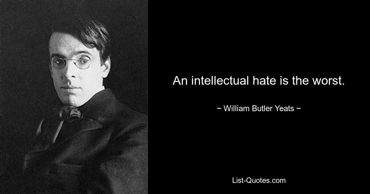 An intellectual hate is the worst. — © William Butler Yeats