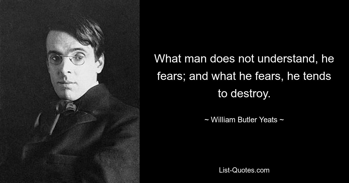 What man does not understand, he fears; and what he fears, he tends to destroy. — © William Butler Yeats