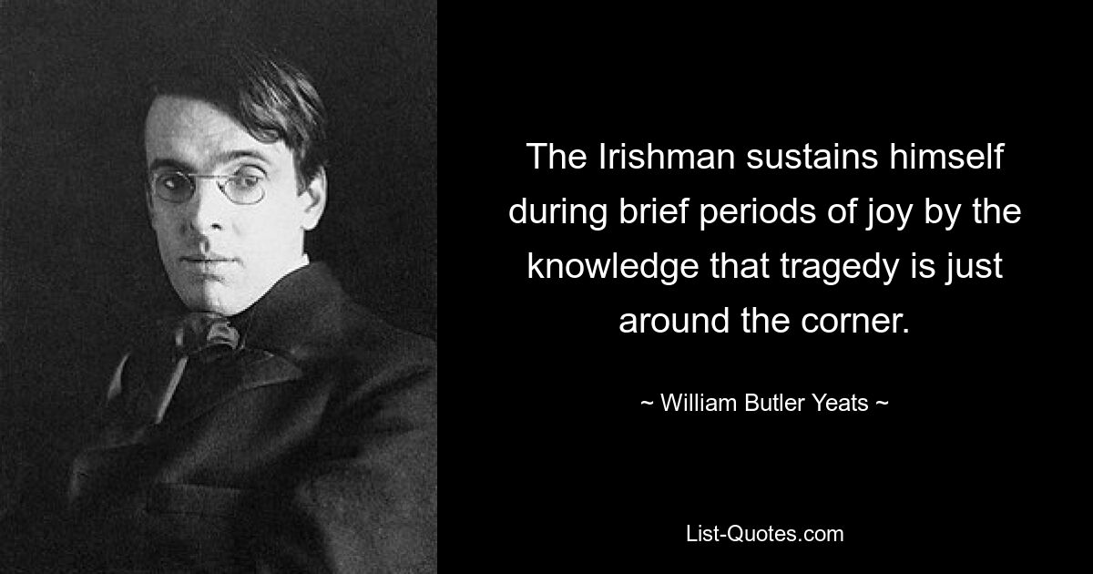 The Irishman sustains himself during brief periods of joy by the knowledge that tragedy is just around the corner. — © William Butler Yeats