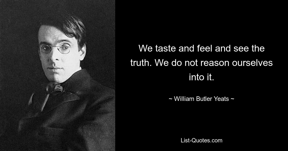 We taste and feel and see the truth. We do not reason ourselves into it. — © William Butler Yeats