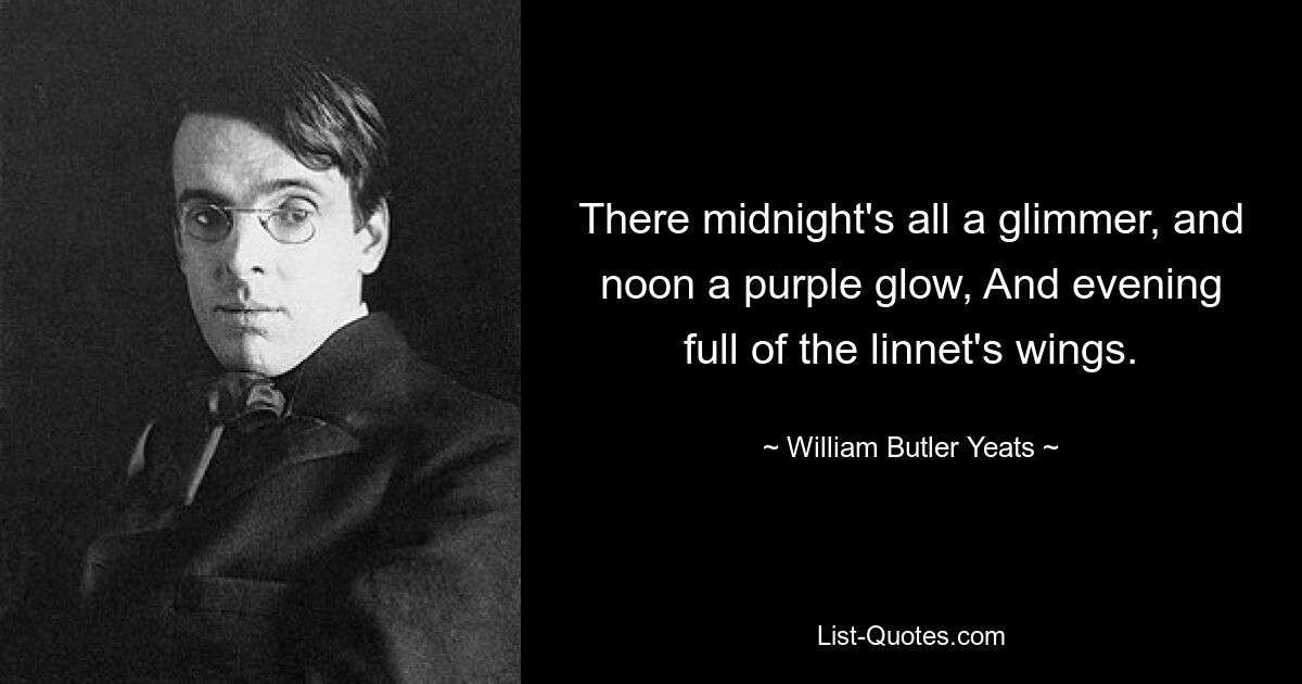 There midnight's all a glimmer, and noon a purple glow, And evening full of the linnet's wings. — © William Butler Yeats