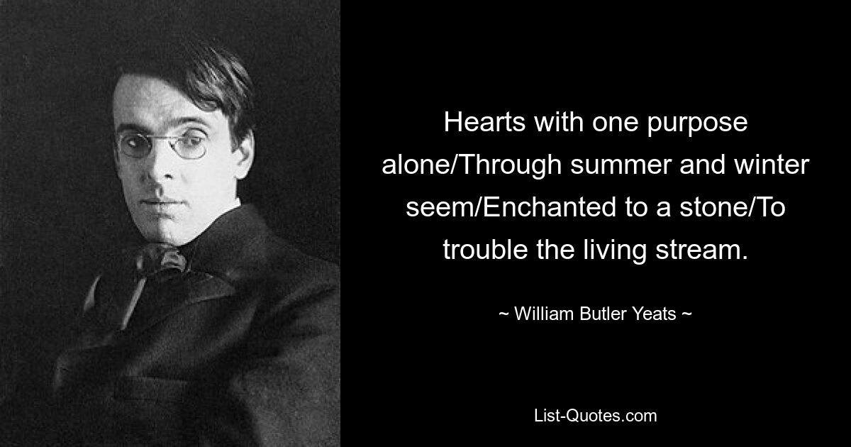 Hearts with one purpose alone/Through summer and winter seem/Enchanted to a stone/To trouble the living stream. — © William Butler Yeats