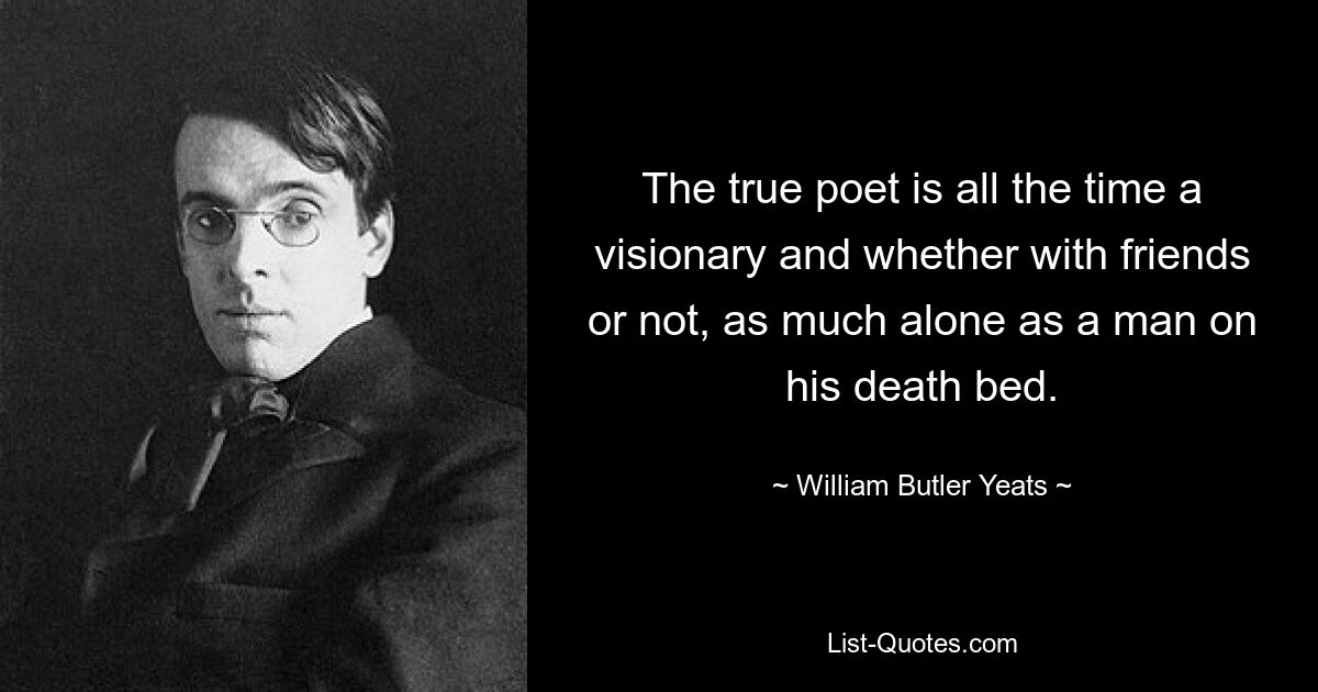 The true poet is all the time a visionary and whether with friends or not, as much alone as a man on his death bed. — © William Butler Yeats