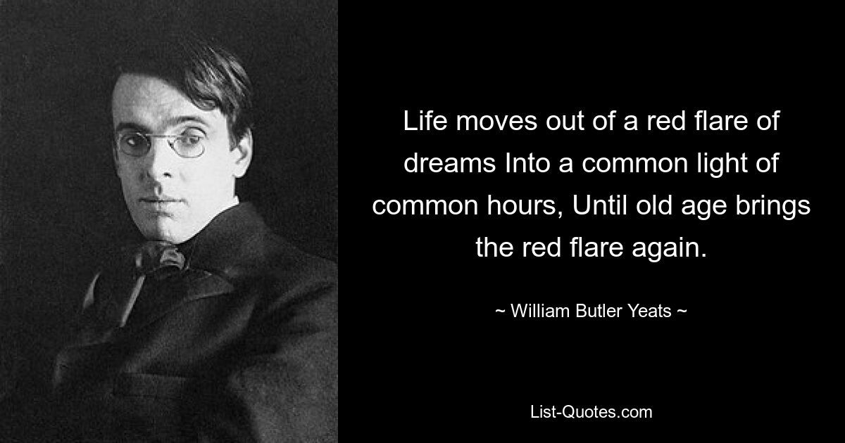 Life moves out of a red flare of dreams Into a common light of common hours, Until old age brings the red flare again. — © William Butler Yeats