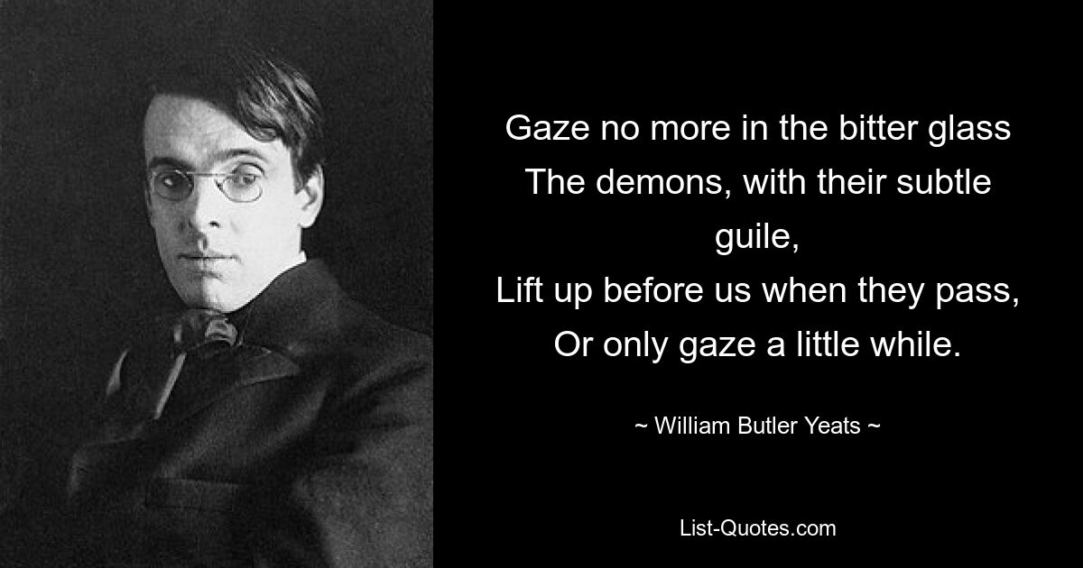 Gaze no more in the bitter glass
The demons, with their subtle guile,
Lift up before us when they pass,
Or only gaze a little while. — © William Butler Yeats