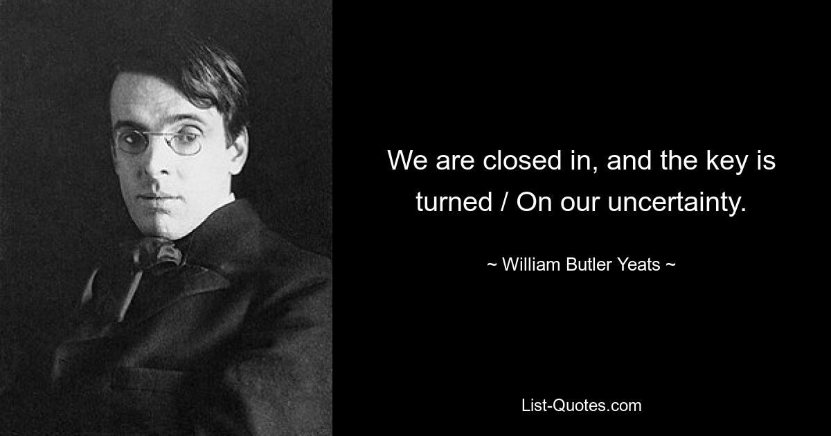 We are closed in, and the key is turned / On our uncertainty. — © William Butler Yeats