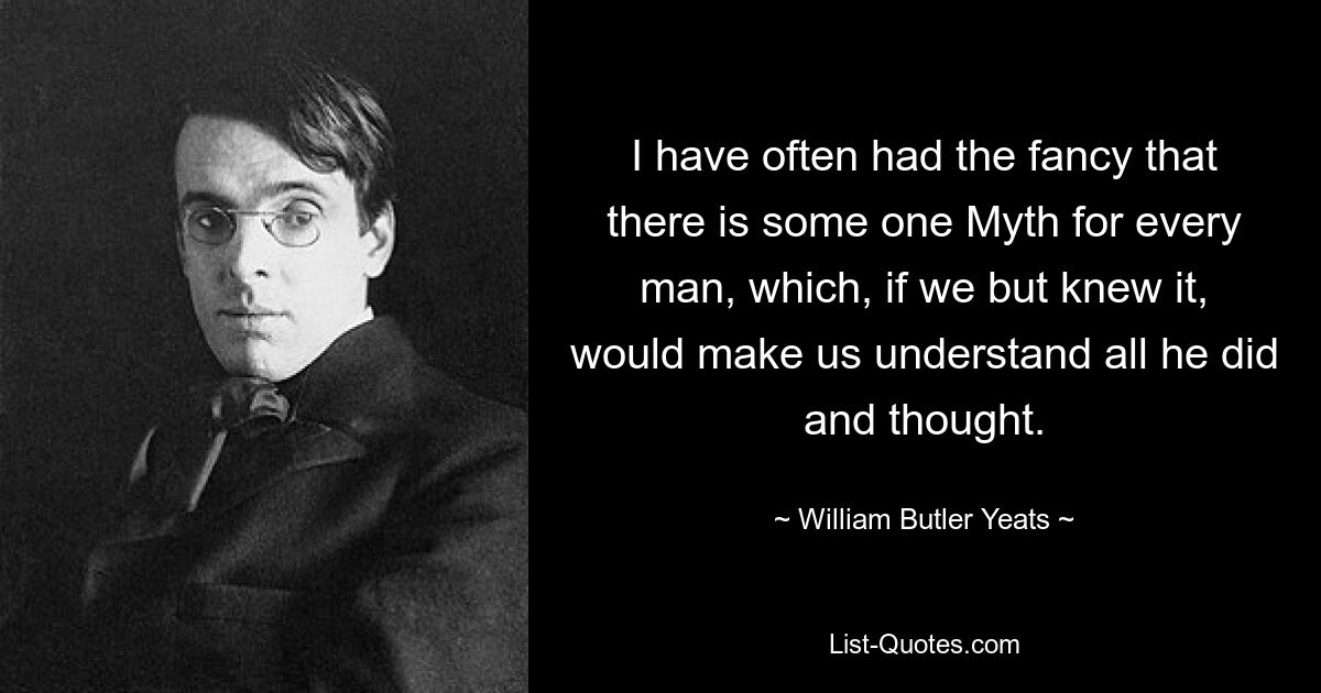 I have often had the fancy that there is some one Myth for every man, which, if we but knew it, would make us understand all he did and thought. — © William Butler Yeats