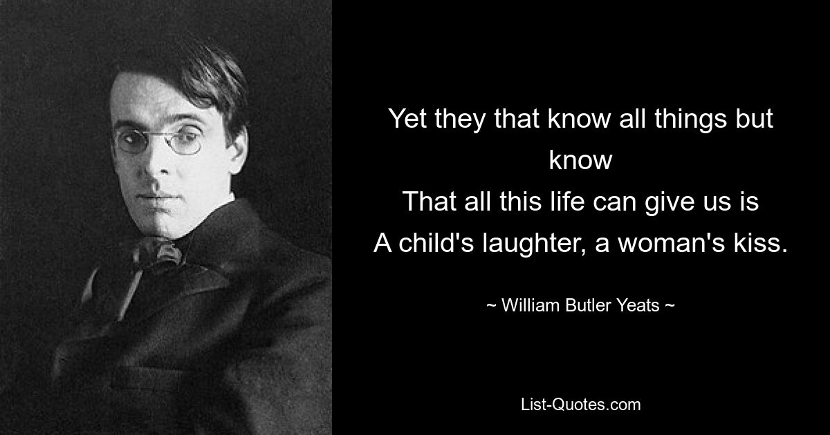 Yet they that know all things but know
That all this life can give us is
A child's laughter, a woman's kiss. — © William Butler Yeats