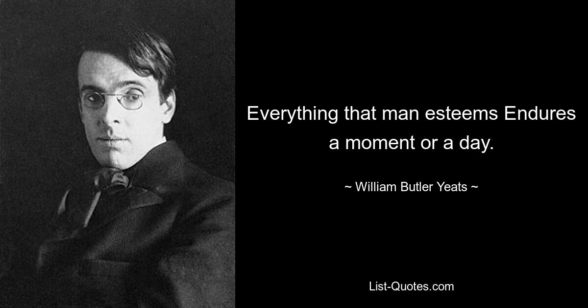 Everything that man esteems Endures a moment or a day. — © William Butler Yeats