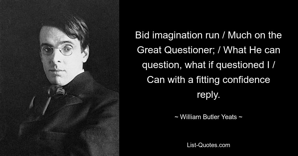 Bid imagination run / Much on the Great Questioner; / What He can question, what if questioned I / Can with a fitting confidence reply. — © William Butler Yeats