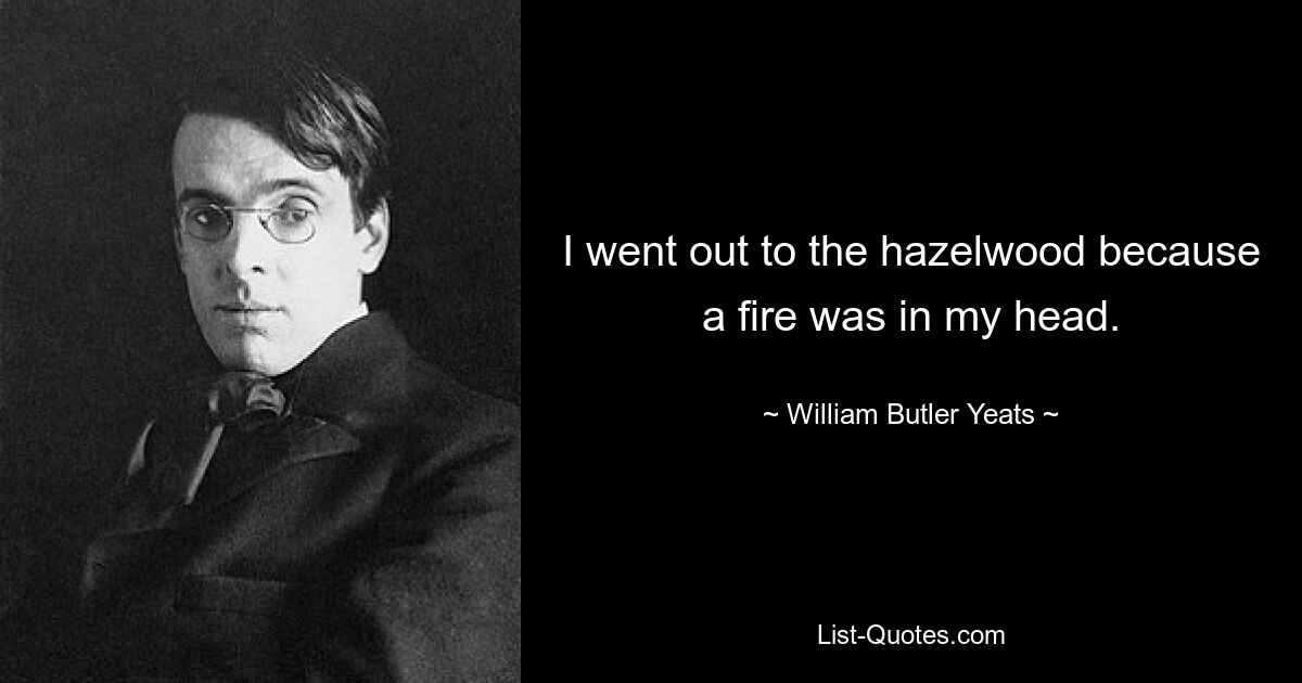 I went out to the hazelwood because a fire was in my head. — © William Butler Yeats