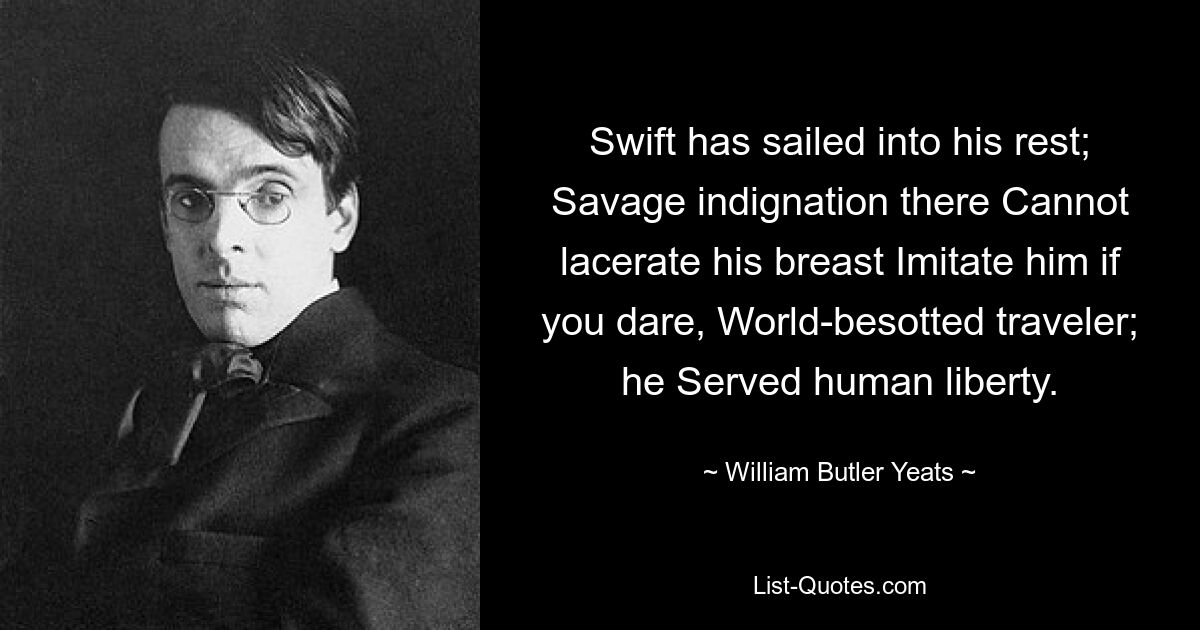 Swift has sailed into his rest; Savage indignation there Cannot lacerate his breast Imitate him if you dare, World-besotted traveler; he Served human liberty. — © William Butler Yeats