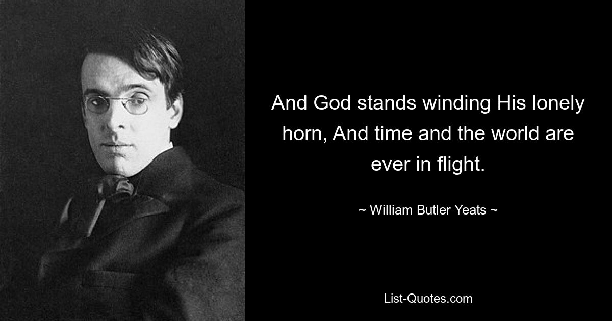 And God stands winding His lonely horn, And time and the world are ever in flight. — © William Butler Yeats