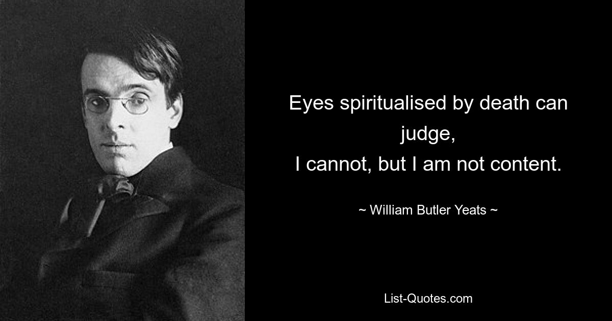 Eyes spiritualised by death can judge,
I cannot, but I am not content. — © William Butler Yeats