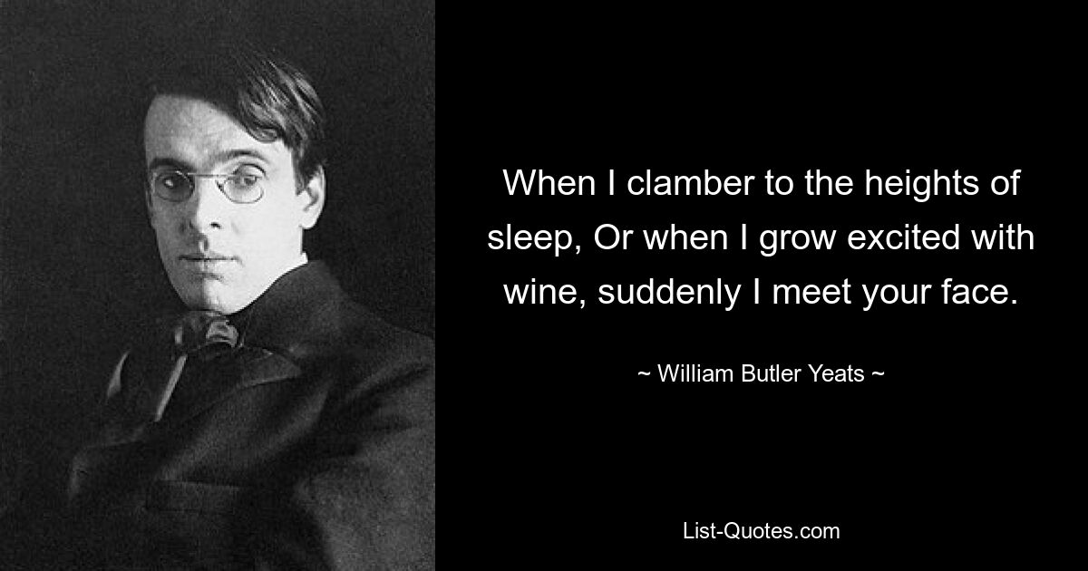 When I clamber to the heights of sleep, Or when I grow excited with wine, suddenly I meet your face. — © William Butler Yeats