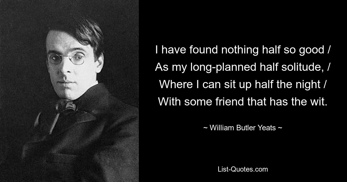 Ich habe nichts halb so Gutes gefunden, wie meine lange geplante halbe Einsamkeit, / wo ich die halbe Nacht wach sitzen kann, / mit einem Freund, der den Verstand hat. — © William Butler Yeats 