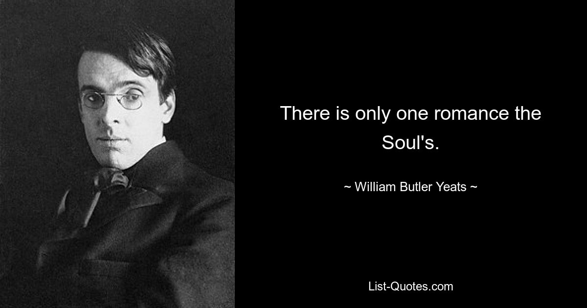 There is only one romance the Soul's. — © William Butler Yeats