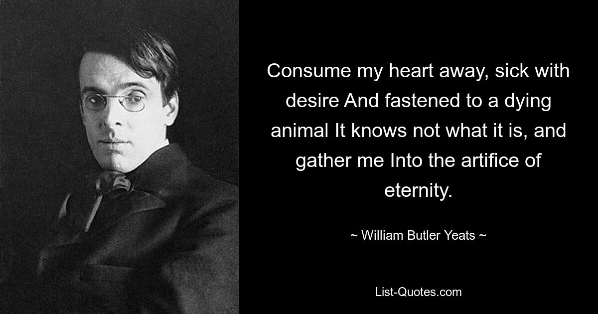 Consume my heart away, sick with desire And fastened to a dying animal It knows not what it is, and gather me Into the artifice of eternity. — © William Butler Yeats