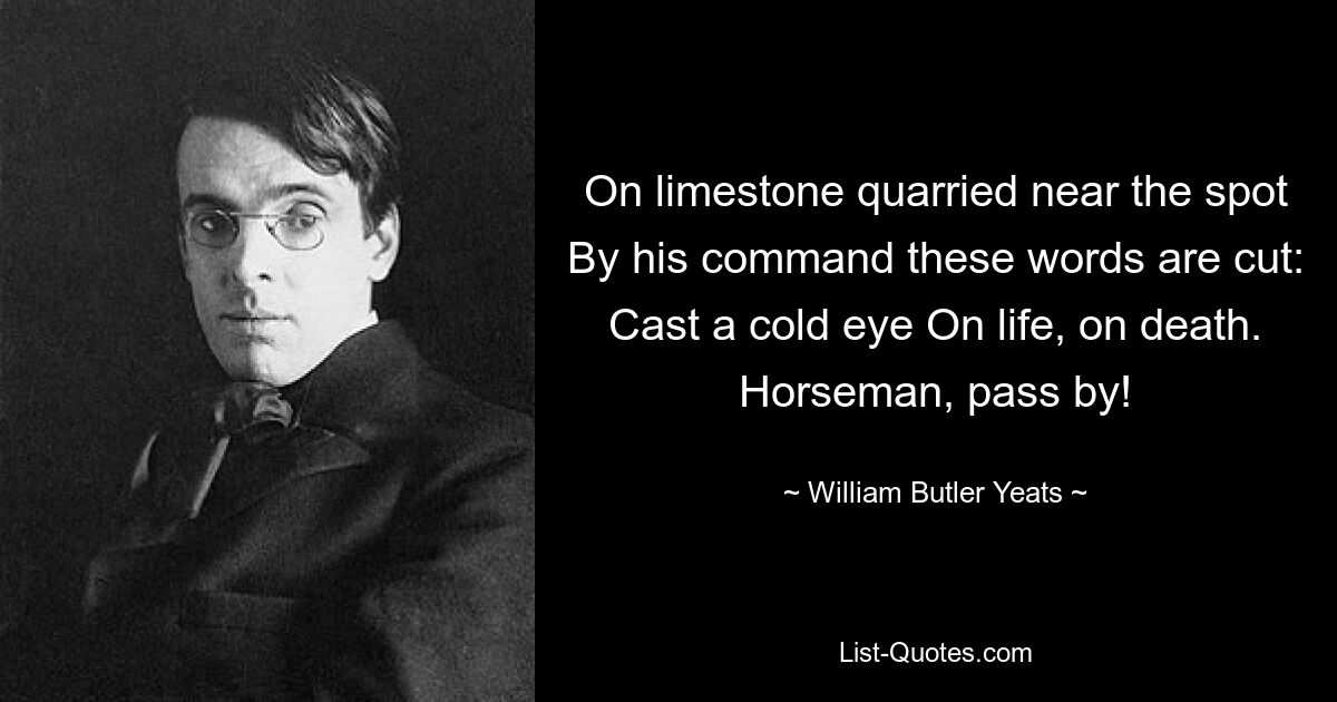 Auf Kalkstein, der in der Nähe der Stelle abgebaut wurde, sind auf seinen Befehl hin diese Worte eingraviert: Wirf einen kalten Blick auf das Leben, auf den Tod. Reiter, geh vorbei! — © William Butler Yeats 