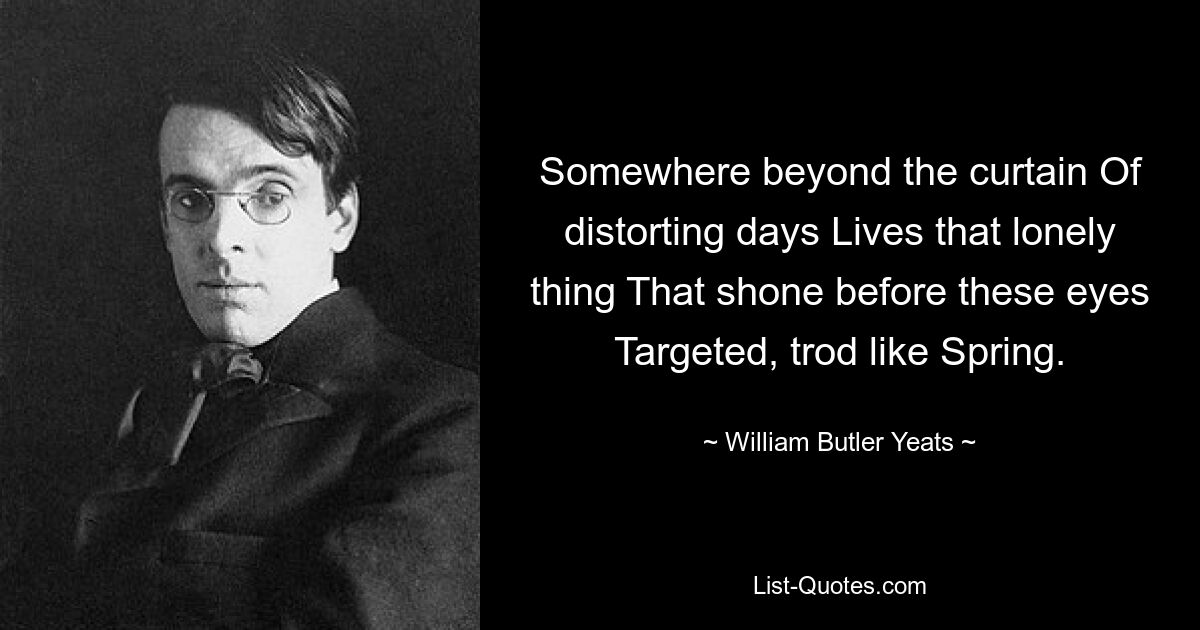 Somewhere beyond the curtain Of distorting days Lives that lonely thing That shone before these eyes Targeted, trod like Spring. — © William Butler Yeats