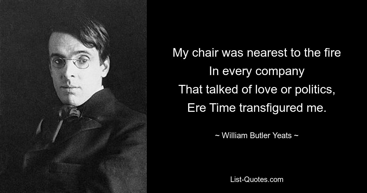 My chair was nearest to the fire
In every company
That talked of love or politics,
Ere Time transfigured me. — © William Butler Yeats