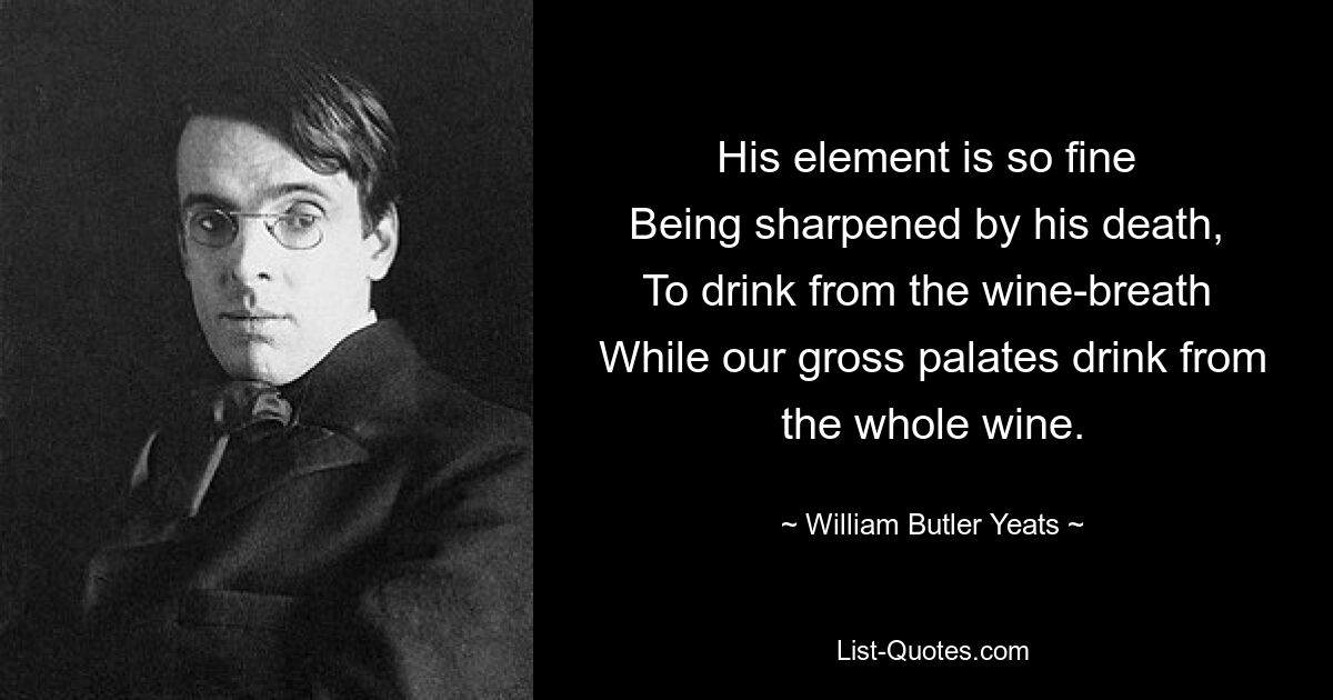 Его стихия так прекрасна, Обостренная его смертью, Чтобы пить из винного дыхания, Пока наши грубые вкусы пьют из всего вина. — © Уильям Батлер Йейтс 