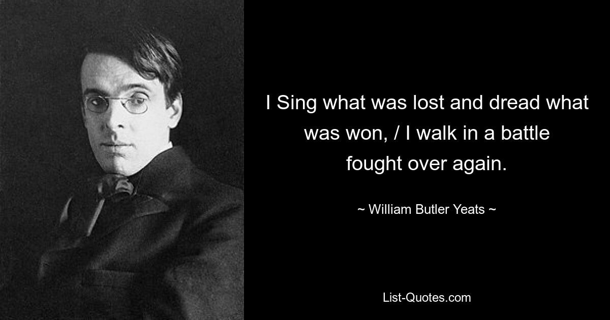 I Sing what was lost and dread what was won, / I walk in a battle fought over again. — © William Butler Yeats